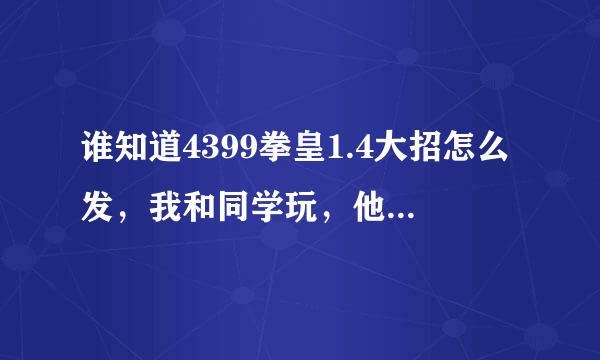 谁知道4399拳皇1.4大招怎么发，我和同学玩，他老虐我，我问他怎么发，他还不告诉我，求各位告诉我