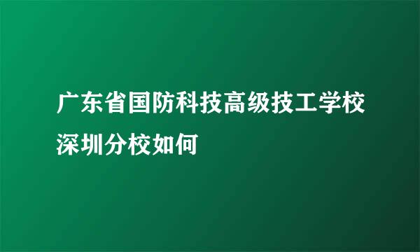 广东省国防科技高级技工学校深圳分校如何