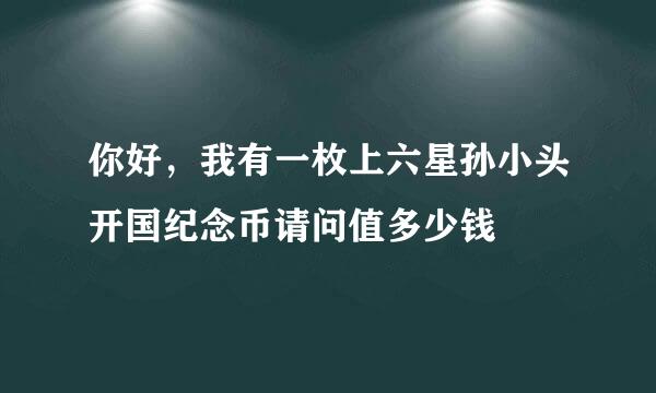 你好，我有一枚上六星孙小头开国纪念币请问值多少钱