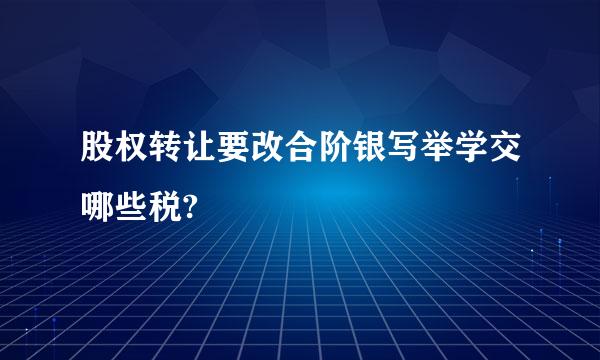 股权转让要改合阶银写举学交哪些税?