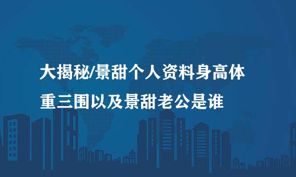 大揭秘/景甜个人资料身高体重三围以及景甜老公是谁