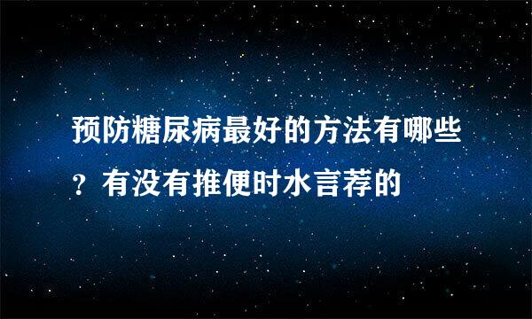 预防糖尿病最好的方法有哪些？有没有推便时水言荐的