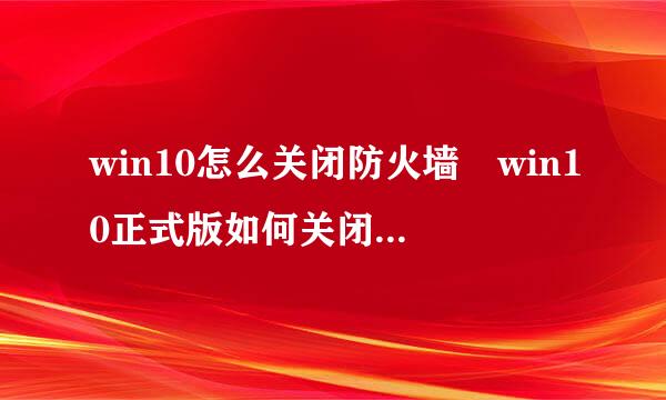 win10怎么关闭防火墙 win10正式版如何关闭/开启防火来自墙设置