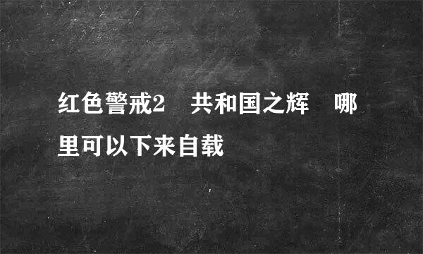 红色警戒2 共和国之辉 哪里可以下来自载