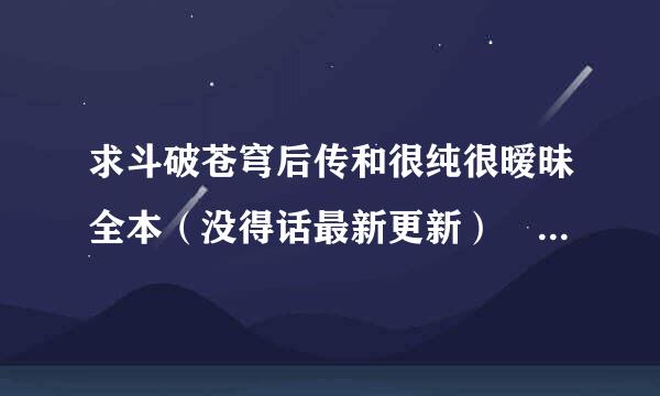 求斗破苍穹后传和很纯很暧昧全本（没得话最新更新） 发送到1148167244实技@qq.com