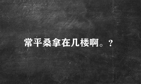 常平桑拿在几楼啊。？