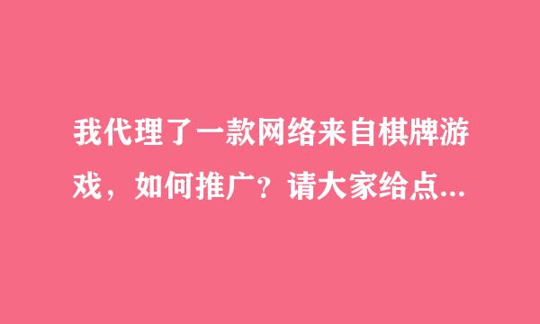 我代理了一款网络来自棋牌游戏，如何推广？请大家给点意见。谢谢。