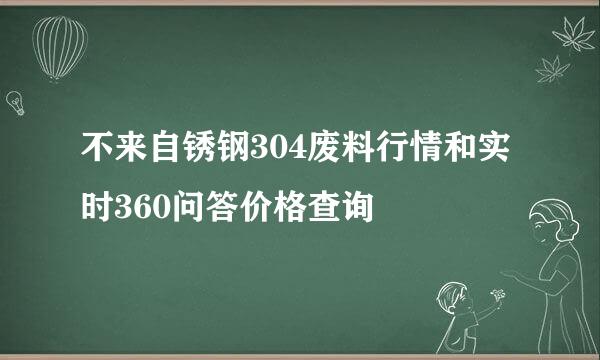 不来自锈钢304废料行情和实时360问答价格查询