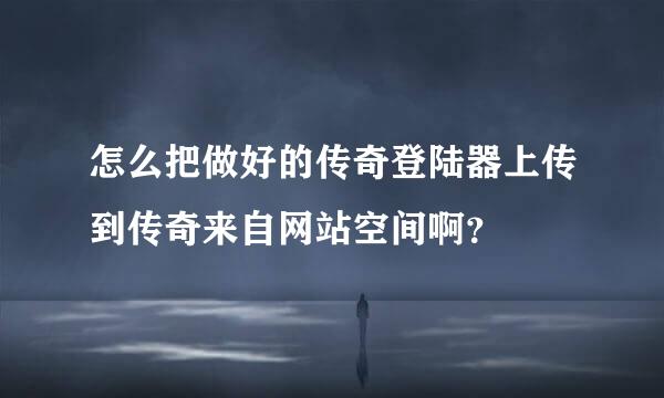 怎么把做好的传奇登陆器上传到传奇来自网站空间啊？