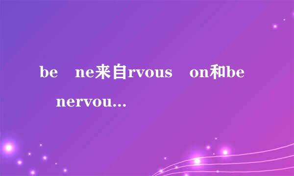 be ne来自rvous on和be nervous about的区别是什么