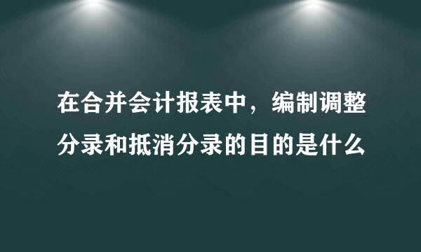 在合并会计报表中，编制调整分录和抵消分录的目的是什么