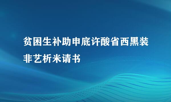 贫困生补助申底许酸省西黑装非艺析米请书