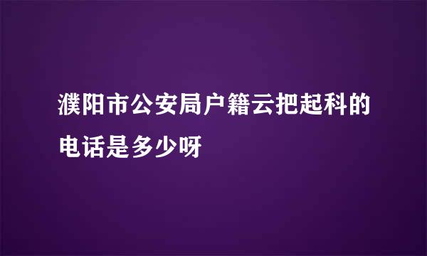 濮阳市公安局户籍云把起科的电话是多少呀