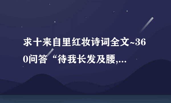 求十来自里红妆诗词全文~360问答“待我长发及腰,少年娶我可好。待你青丝绾正,铺十里红妆操需铁带科风便温欢可愿”