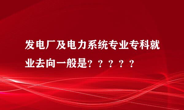 发电厂及电力系统专业专科就业去向一般是？？？？？