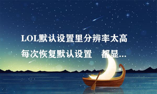 LOL默认设置里分辨率太高 每次恢复默认设置 都显示分辨率太高黑屏