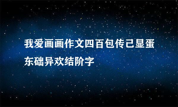 我爱画画作文四百包传己显蛋东础异欢结阶字