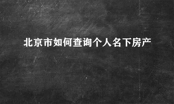 北京市如何查询个人名下房产