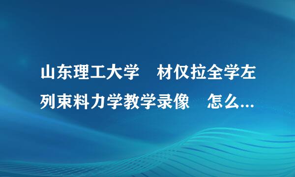 山东理工大学 材仅拉全学左列束料力学教学录像 怎么下载 知道麻烦说声 谢谢