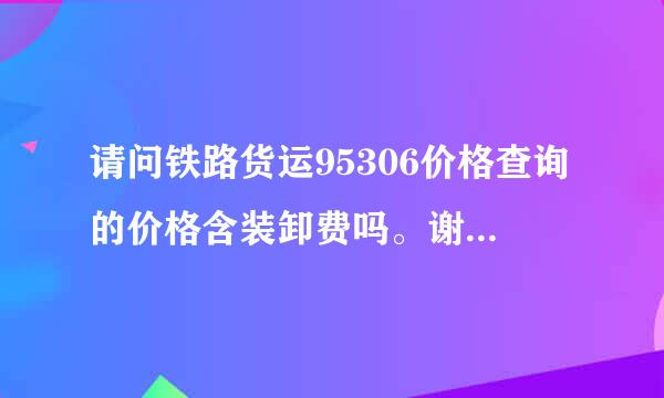 请问铁路货运95306价格查询的价格含装卸费吗。谢谢纸评怀务！