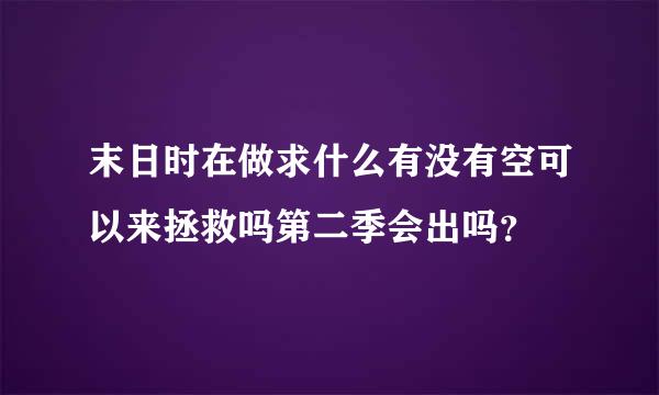 末日时在做求什么有没有空可以来拯救吗第二季会出吗？