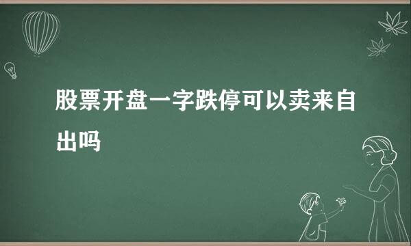 股票开盘一字跌停可以卖来自出吗