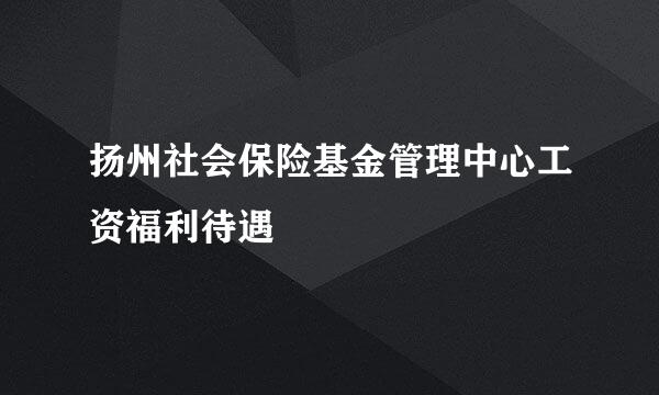 扬州社会保险基金管理中心工资福利待遇