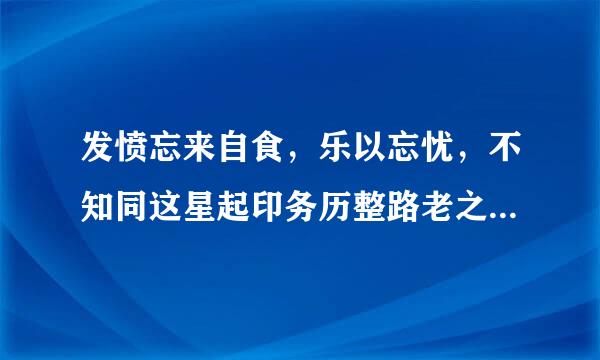 发愤忘来自食，乐以忘忧，不知同这星起印务历整路老之将至的意思