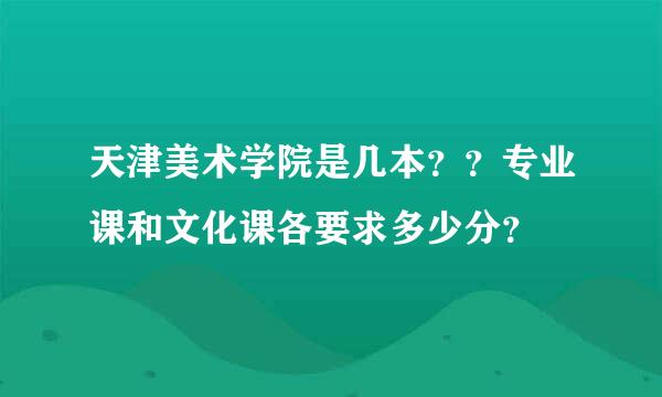 天津美术学院是几本？？专业课和文化课各要求多少分？