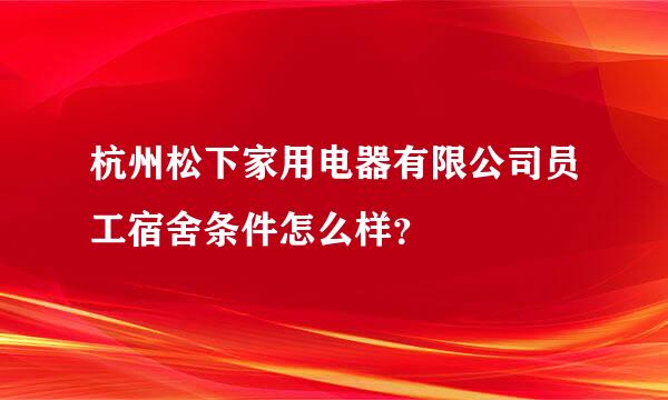 杭州松下家用电器有限公司员工宿舍条件怎么样？