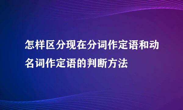 怎样区分现在分词作定语和动名词作定语的判断方法