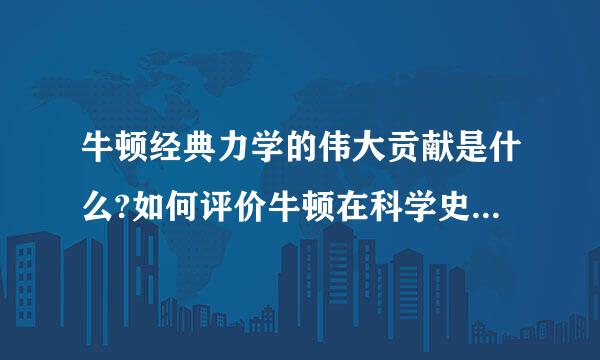 牛顿经典力学的伟大贡献是什么?如何评价牛顿在科学史上的地位