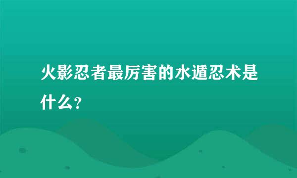 火影忍者最厉害的水遁忍术是什么？