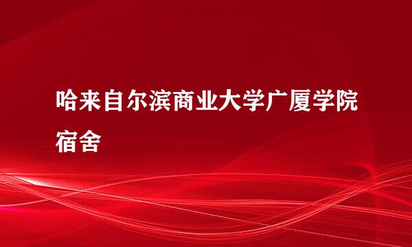 哈来自尔滨商业大学广厦学院宿舍