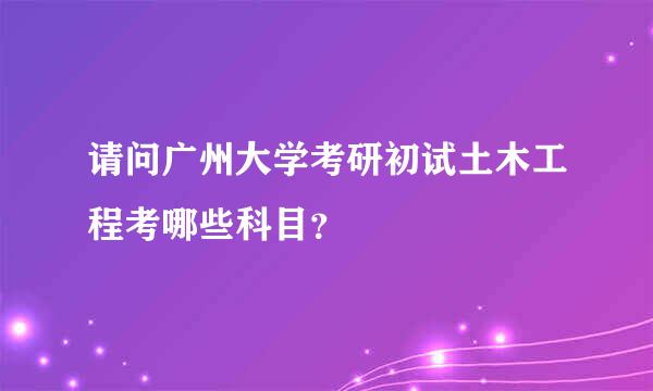 请问广州大学考研初试土木工程考哪些科目？