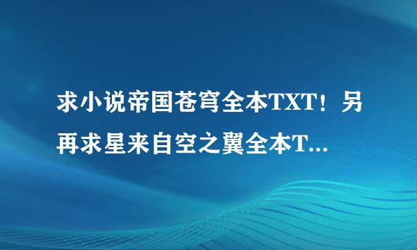 求小说帝国苍穹全本TXT！另再求星来自空之翼全本TXT再加上末世超级士病动间向物品商店，多来一本加十分，920474773@qq.com