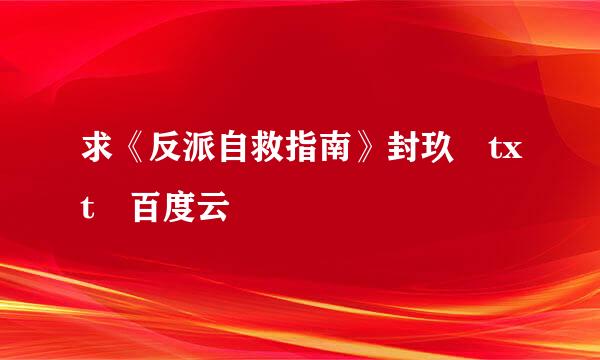 求《反派自救指南》封玖 txt 百度云