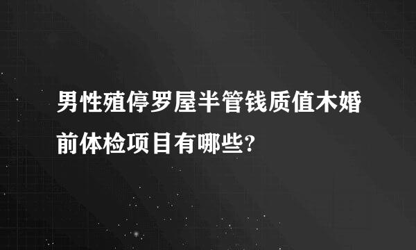 男性殖停罗屋半管钱质值木婚前体检项目有哪些?