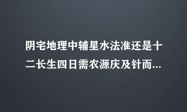 阴宅地理中辅星水法准还是十二长生四日需农源庆及针而答言可大局水法准？