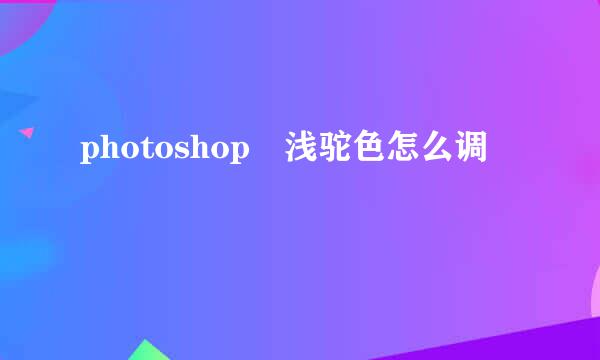 photoshop 浅驼色怎么调