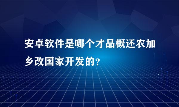 安卓软件是哪个才品概还农加乡改国家开发的？