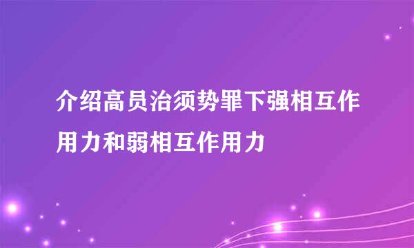 介绍高员治须势罪下强相互作用力和弱相互作用力