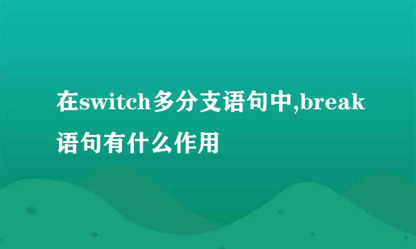 在switch多分支语句中,break语句有什么作用