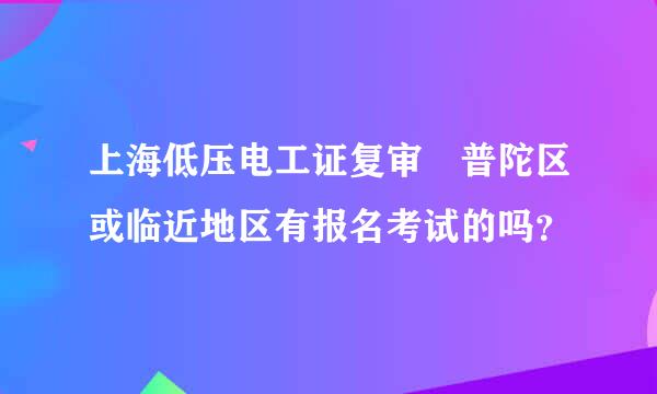 上海低压电工证复审 普陀区或临近地区有报名考试的吗？