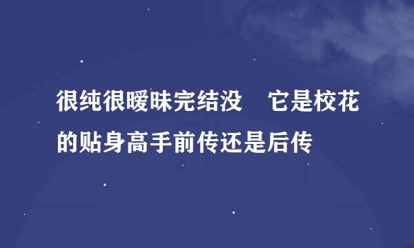 很纯很暧昧完结没 它是校花的贴身高手前传还是后传