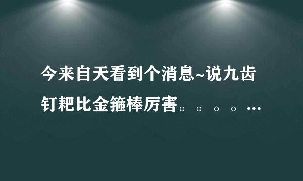 今来自天看到个消息~说九齿钉耙比金箍棒厉害。。。。不明白360问答，，有谁知道不。。米均回包阳我自师友仍。