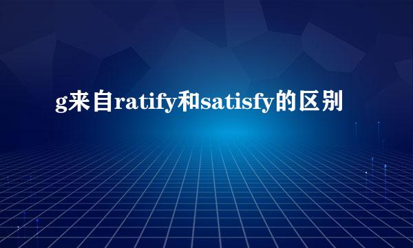 g来自ratify和satisfy的区别