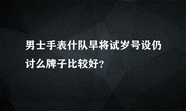 男士手表什队早将试岁号设仍讨么牌子比较好？