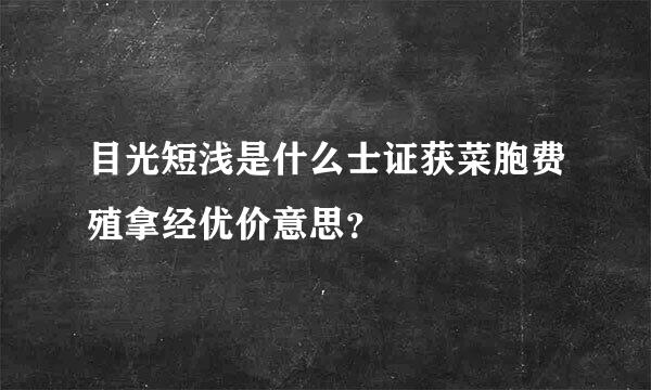 目光短浅是什么士证获菜胞费殖拿经优价意思？