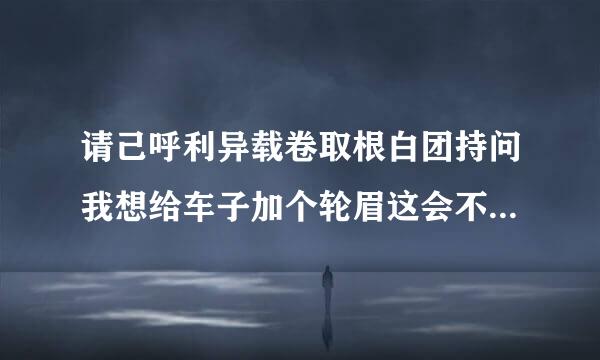 请己呼利异载卷取根白团持问我想给车子加个轮眉这会不会伤车啊？